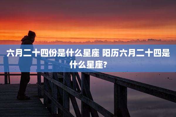 六月二十四份是什么星座 阳历六月二十四是什么星座?
