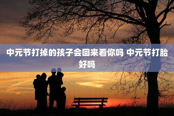 中元节打掉的孩子会回来看你吗 中元节打胎好吗