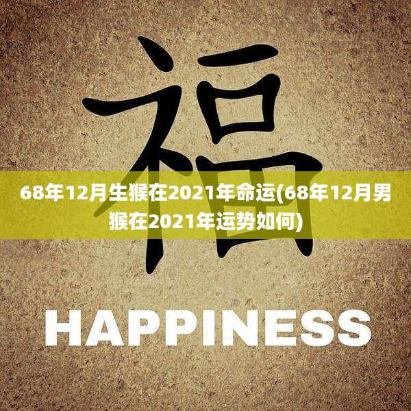 68年12月生猴在2021年命运(68年12月男猴在2021年运势如何)