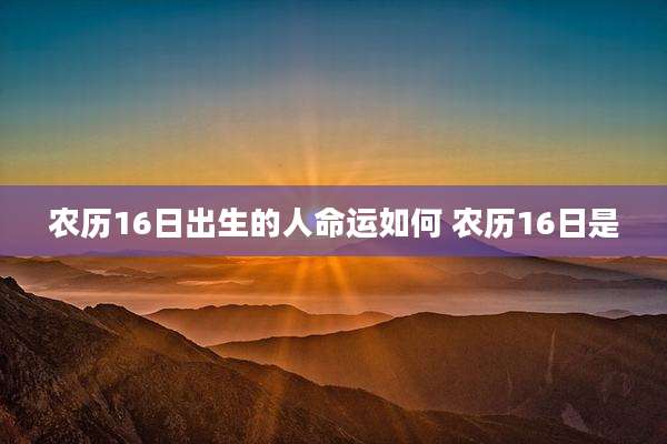农历16日出生的人命运如何 农历16日是