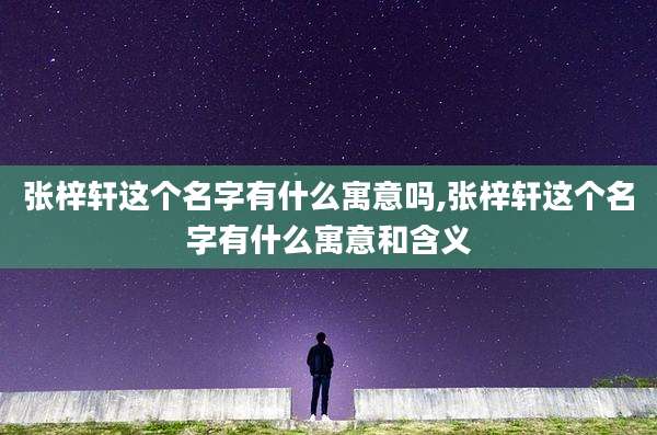 张梓轩这个名字有什么寓意吗,张梓轩这个名字有什么寓意和含义