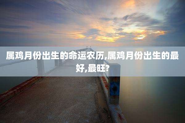 属鸡月份出生的命运农历,属鸡月份出生的最好,最旺?