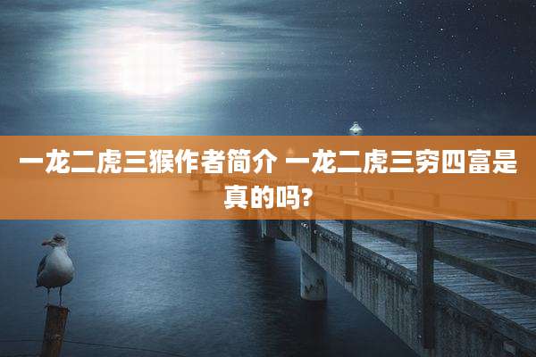 一龙二虎三猴作者简介 一龙二虎三穷四富是真的吗?