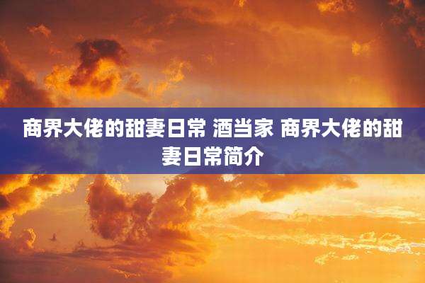 商界大佬的甜妻日常 酒当家 商界大佬的甜妻日常简介