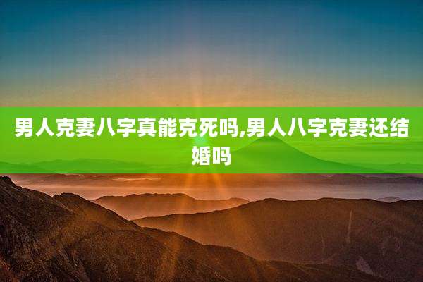 男人克妻八字真能克死吗,男人八字克妻还结婚吗