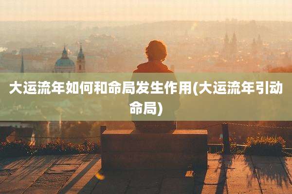 大运流年如何和命局发生作用(大运流年引动命局)