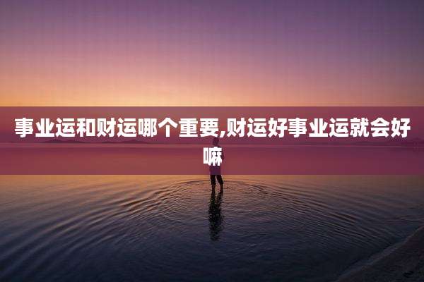 事业运和财运哪个重要,财运好事业运就会好嘛