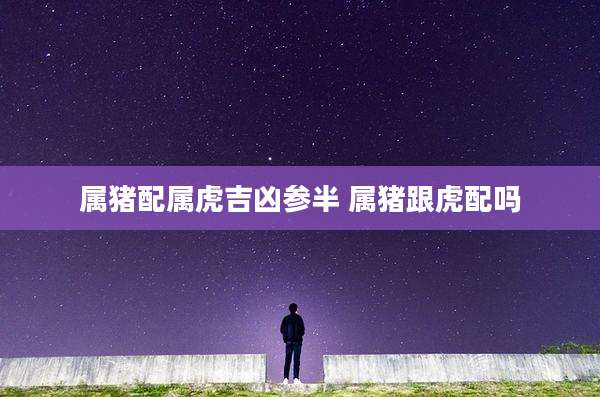 属猪配属虎吉凶参半 属猪跟虎配吗