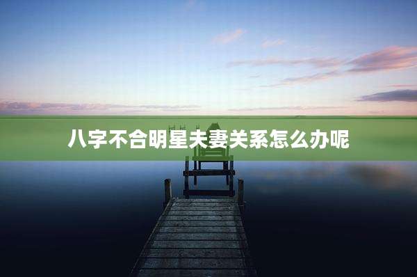 八字不合明星夫妻关系怎么办呢