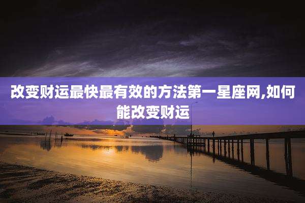 改变财运最快最有效的方法第一星座网,如何能改变财运