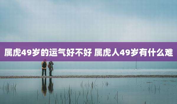 属虎49岁的运气好不好 属虎人49岁有什么难
