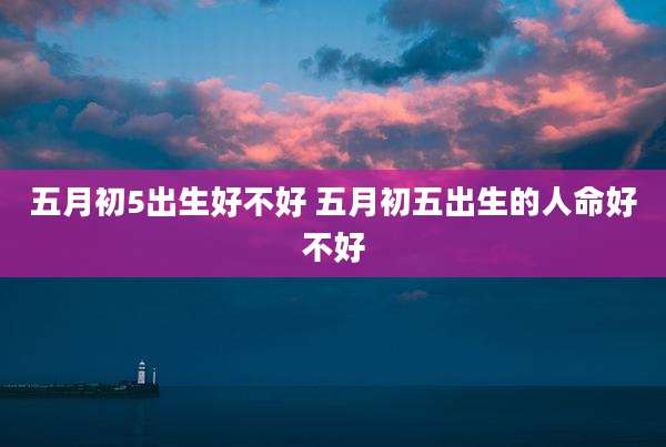 五月初5出生好不好 五月初五出生的人命好不好