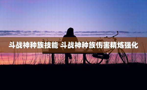 斗战神种族技能 斗战神种族伤害精炼强化