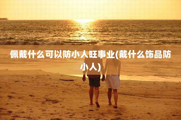 佩戴什么可以防小人旺事业(戴什么饰品防小人)