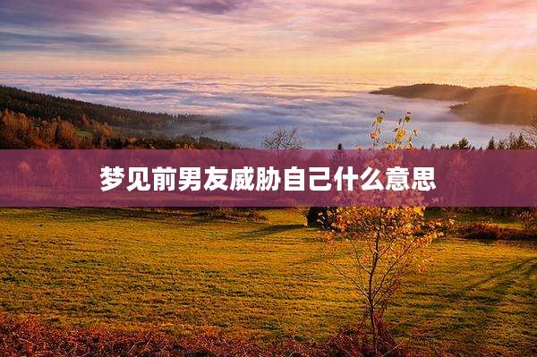 梦见前男友威胁自己什么意思