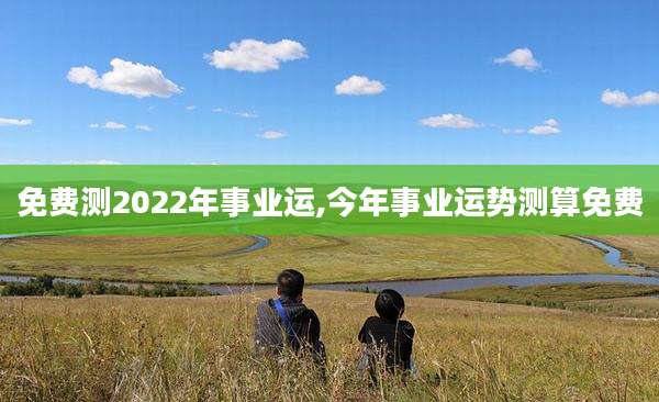 免费测2022年事业运,今年事业运势测算免费