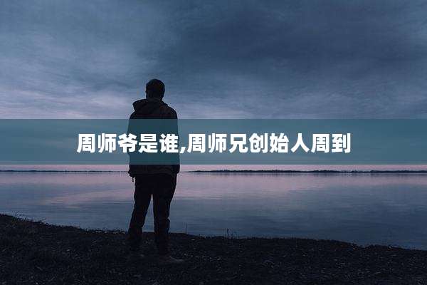 周师爷是谁,周师兄创始人周到