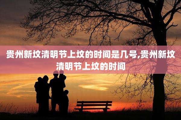 贵州新坟清明节上坟的时间是几号,贵州新坟清明节上坟的时间