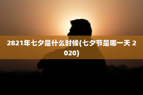 2821年七夕是什么时候(七夕节是哪一天 2020)