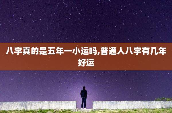 八字真的是五年一小运吗,普通人八字有几年好运
