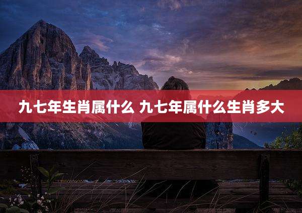 九七年生肖属什么 九七年属什么生肖多大