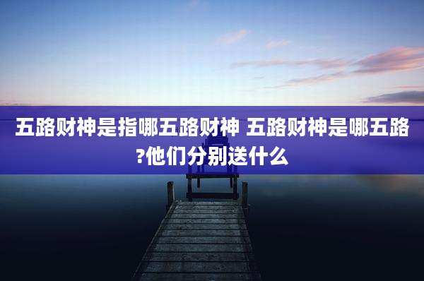 五路财神是指哪五路财神 五路财神是哪五路?他们分别送什么