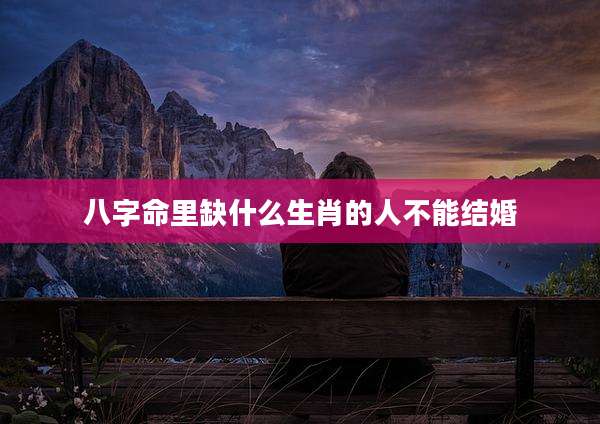 八字命里缺什么生肖的人不能结婚