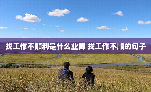 找工作不顺利是什么业障 找工作不顺的句子