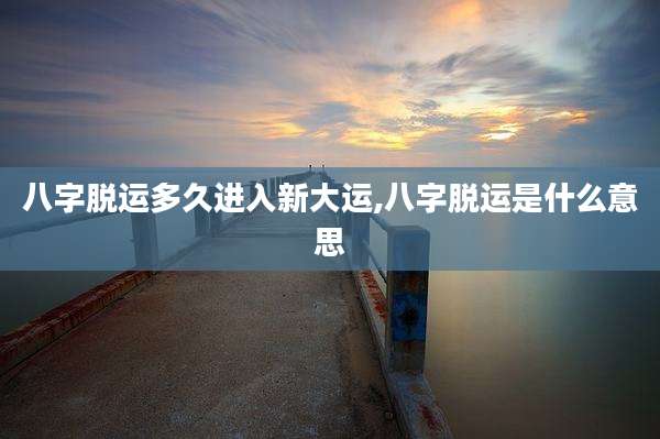 八字脱运多久进入新大运,八字脱运是什么意思