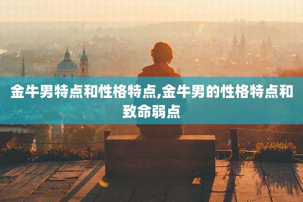 金牛男特点和性格特点,金牛男的性格特点和致命弱点