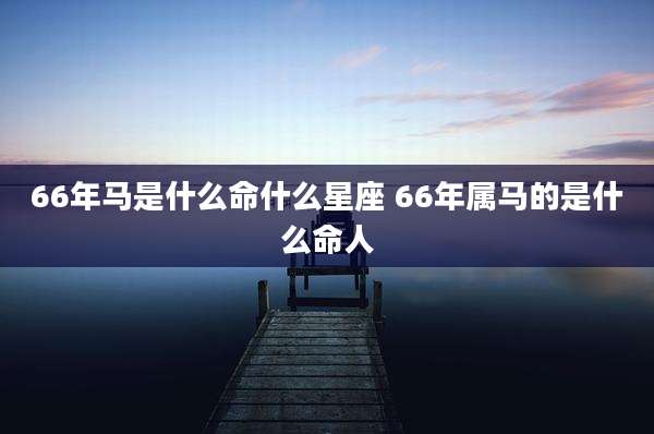 66年马是什么命什么星座 66年属马的是什么命人