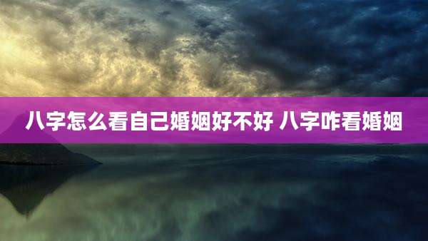 八字怎么看自己婚姻好不好 八字咋看婚姻