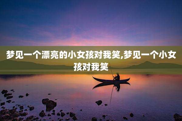 梦见一个漂亮的小女孩对我笑,梦见一个小女孩对我笑