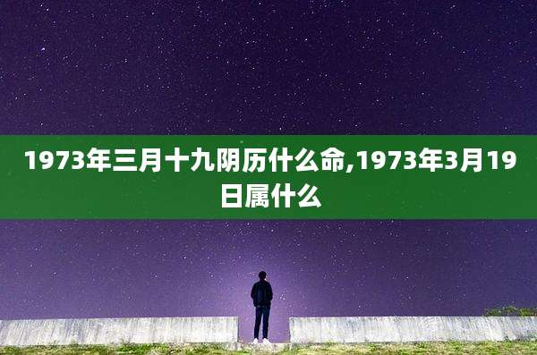 1973年三月十九阴历什么命,1973年3月19日属什么
