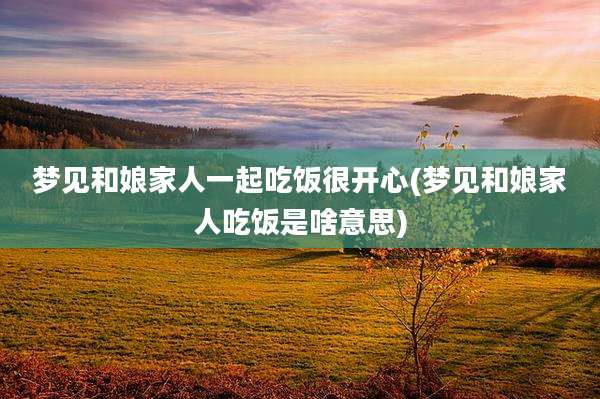 梦见和娘家人一起吃饭很开心(梦见和娘家人吃饭是啥意思)