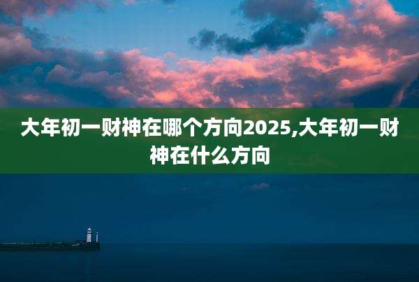 大年初一财神在哪个方向2025,大年初一财神在什么方向