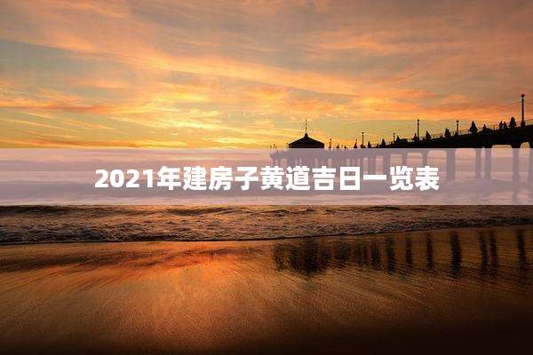 2021年建房子黄道吉日一览表