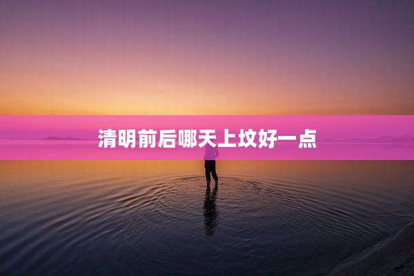 清明前后哪天上坟好一点