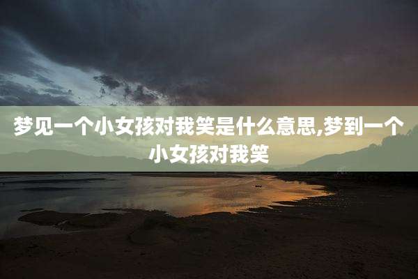 梦见一个小女孩对我笑是什么意思,梦到一个小女孩对我笑