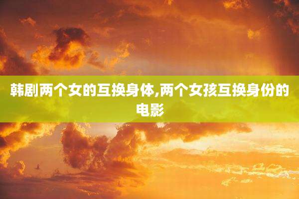 韩剧两个女的互换身体,两个女孩互换身份的电影