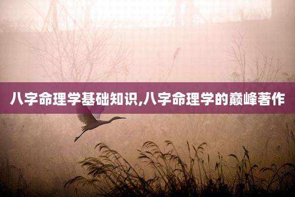 八字命理学基础知识,八字命理学的巅峰著作