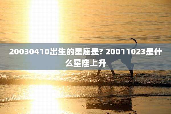 20030410出生的星座是? 20011023是什么星座上升