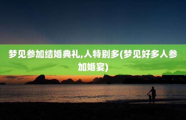 梦见参加结婚典礼,人特别多(梦见好多人参加婚宴)