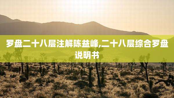 罗盘二十八层注解陈益峰,二十八层综合罗盘说明书