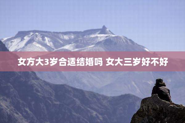 女方大3岁合适结婚吗 女大三岁好不好