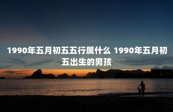 1990年五月初五五行属什么 1990年五月初五出生的男孩