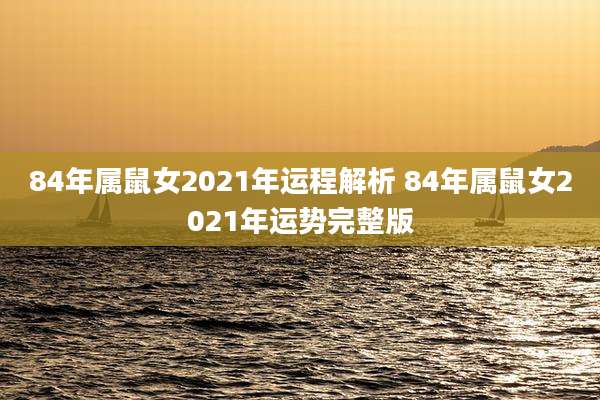 84年属鼠女2021年运程解析 84年属鼠女2021年运势完整版