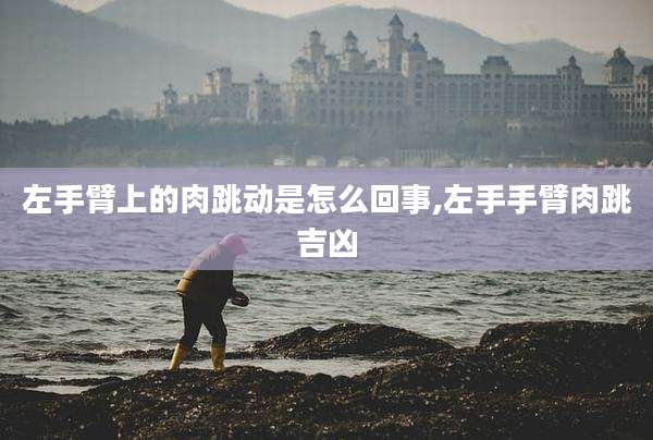 左手臂上的肉跳动是怎么回事,左手手臂肉跳吉凶