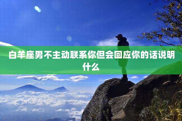 白羊座男不主动联系你但会回应你的话说明什么