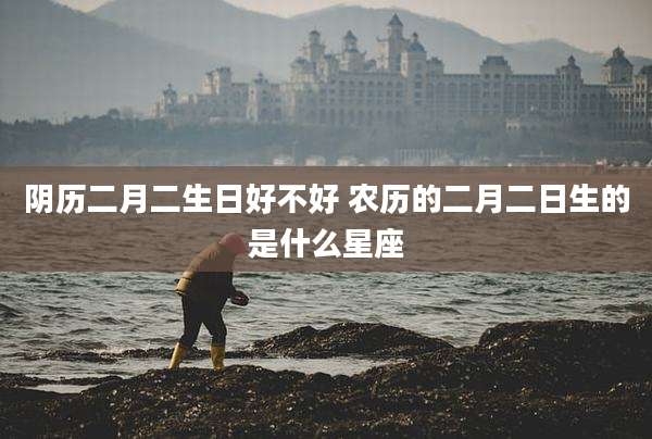 阴历二月二生日好不好 农历的二月二日生的是什么星座